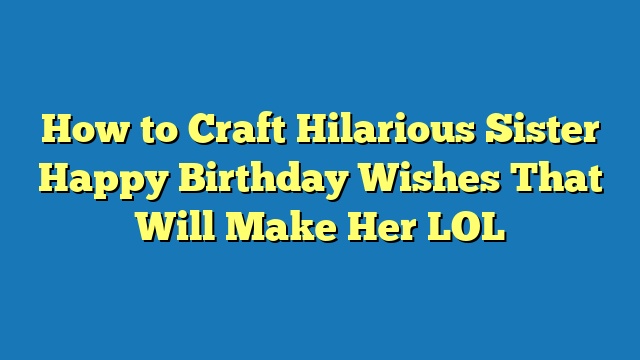 How to Craft Hilarious Sister Happy Birthday Wishes That Will Make Her LOL