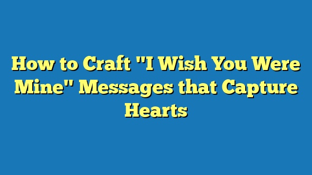 How to Craft "I Wish You Were Mine" Messages that Capture Hearts