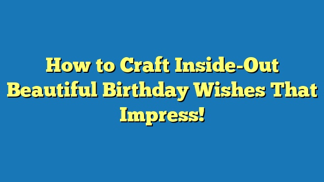 How to Craft Inside-Out Beautiful Birthday Wishes That Impress!