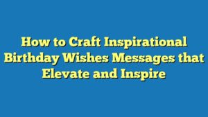 How to Craft Inspirational Birthday Wishes Messages that Elevate and Inspire