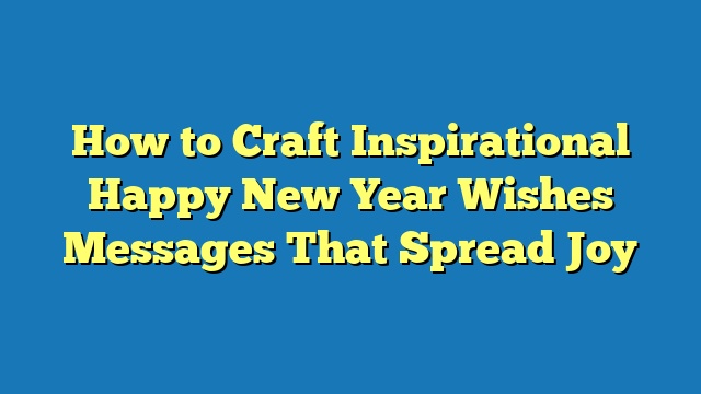 How to Craft Inspirational Happy New Year Wishes Messages That Spread Joy