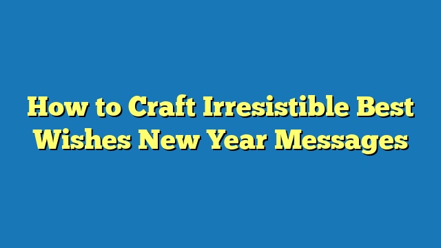 How to Craft Irresistible Best Wishes New Year Messages