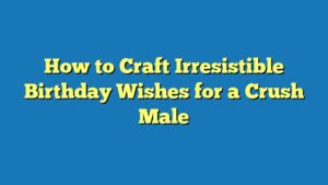 How to Craft Irresistible Birthday Wishes for a Crush Male