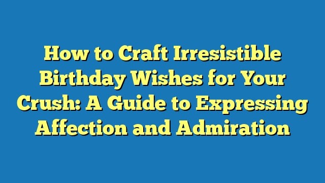 How to Craft Irresistible Birthday Wishes for Your Crush: A Guide to Expressing Affection and Admiration