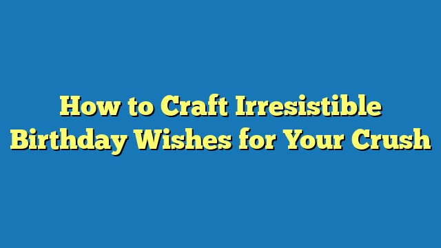 How to Craft Irresistible Birthday Wishes for Your Crush