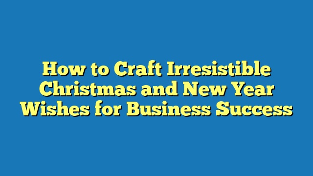 How to Craft Irresistible Christmas and New Year Wishes for Business Success