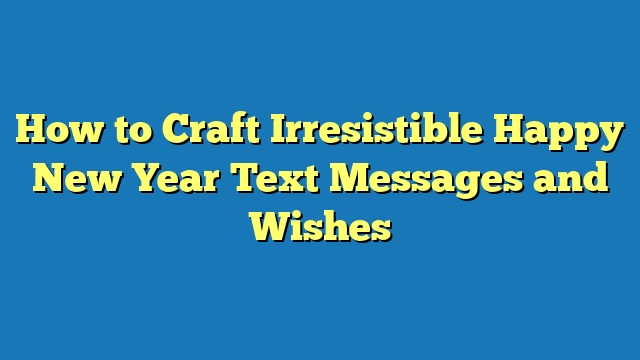 How to Craft Irresistible Happy New Year Text Messages and Wishes