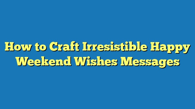 How to Craft Irresistible Happy Weekend Wishes Messages