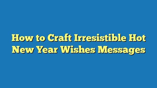 How to Craft Irresistible Hot New Year Wishes Messages