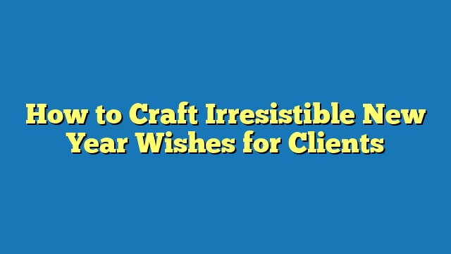 How to Craft Irresistible New Year Wishes for Clients