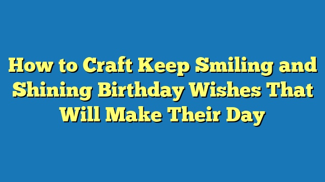 How to Craft Keep Smiling and Shining Birthday Wishes That Will Make Their Day