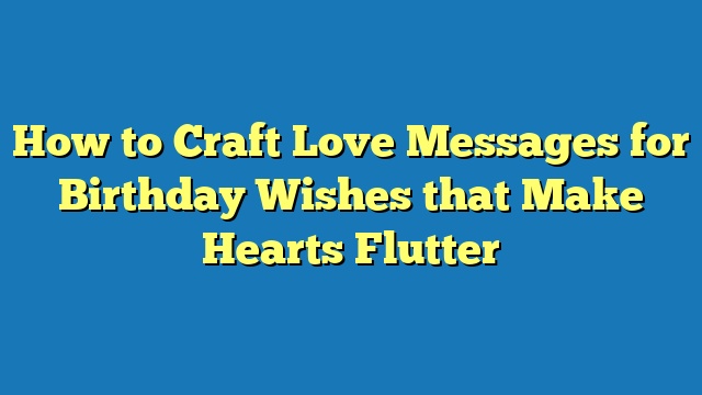 How to Craft Love Messages for Birthday Wishes that Make Hearts Flutter