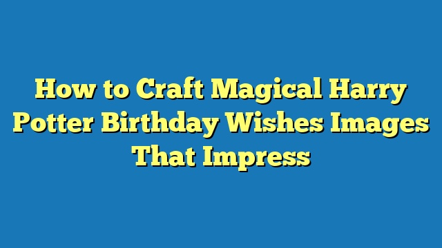 How to Craft Magical Harry Potter Birthday Wishes Images That Impress