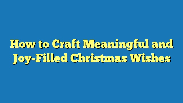 How to Craft Meaningful and Joy-Filled Christmas Wishes