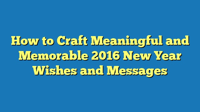 How to Craft Meaningful and Memorable 2016 New Year Wishes and Messages