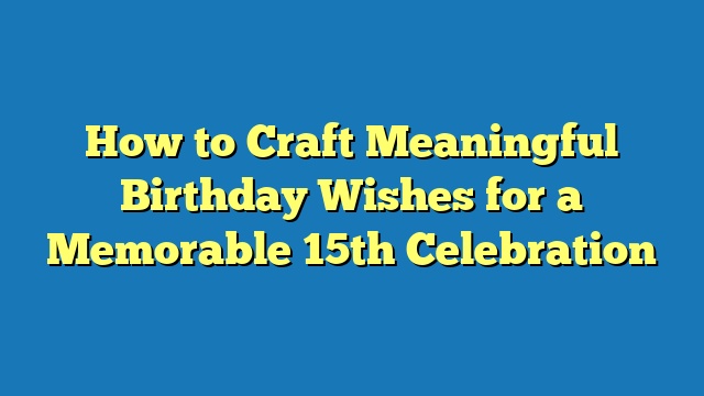 How to Craft Meaningful Birthday Wishes for a Memorable 15th Celebration