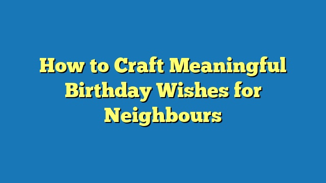 How to Craft Meaningful Birthday Wishes for Neighbours