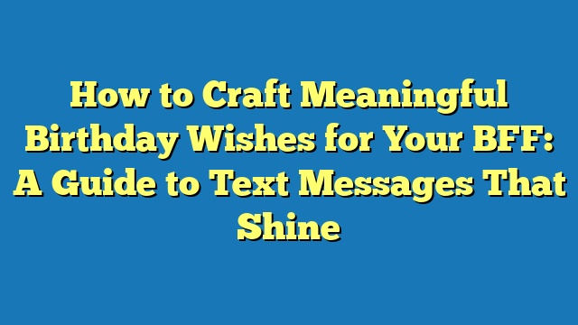 How to Craft Meaningful Birthday Wishes for Your BFF: A Guide to Text Messages That Shine