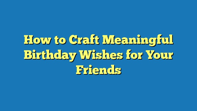 How to Craft Meaningful Birthday Wishes for Your Friends