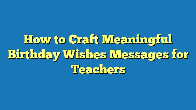 How to Craft Meaningful Birthday Wishes Messages for Teachers
