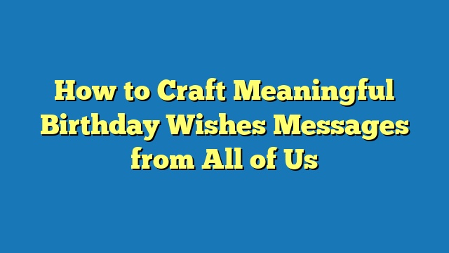 How to Craft Meaningful Birthday Wishes Messages from All of Us