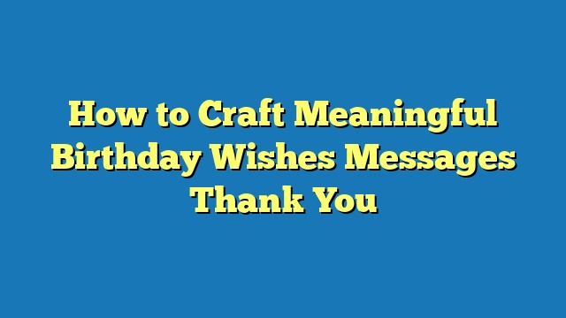 How to Craft Meaningful Birthday Wishes Messages Thank You