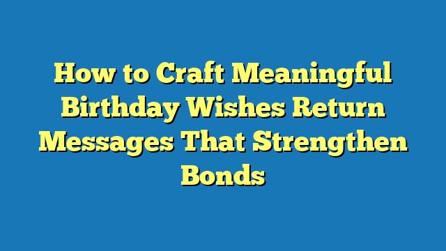 How to Craft Meaningful Birthday Wishes Return Messages That Strengthen Bonds