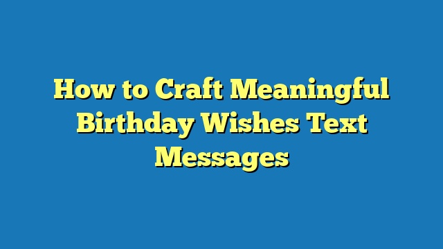 How to Craft Meaningful Birthday Wishes Text Messages