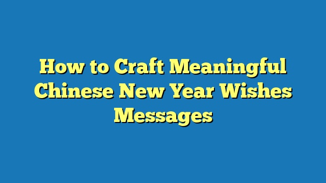 How to Craft Meaningful Chinese New Year Wishes Messages