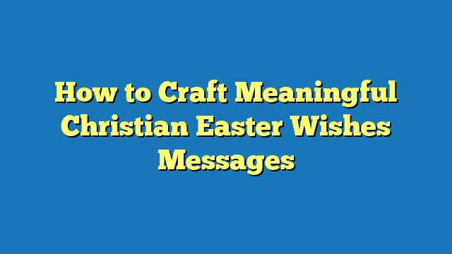 How to Craft Meaningful Christian Easter Wishes Messages