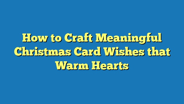 How to Craft Meaningful Christmas Card Wishes that Warm Hearts