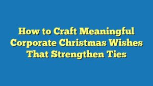 How to Craft Meaningful Corporate Christmas Wishes That Strengthen Ties