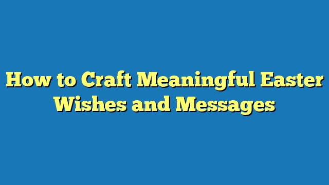 How to Craft Meaningful Easter Wishes and Messages