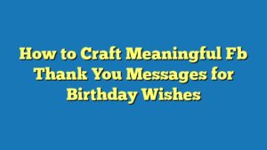 How to Craft Meaningful Fb Thank You Messages for Birthday Wishes