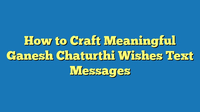 How to Craft Meaningful Ganesh Chaturthi Wishes Text Messages