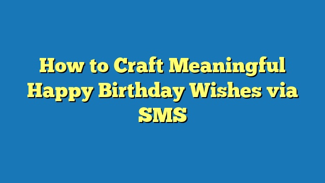 How to Craft Meaningful Happy Birthday Wishes via SMS