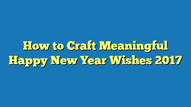 How to Craft Meaningful Happy New Year Wishes 2017