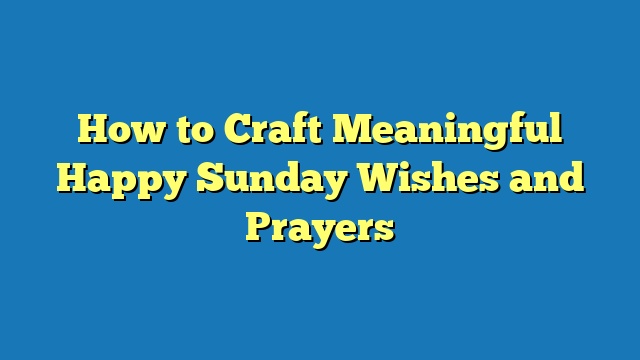 How to Craft Meaningful Happy Sunday Wishes and Prayers