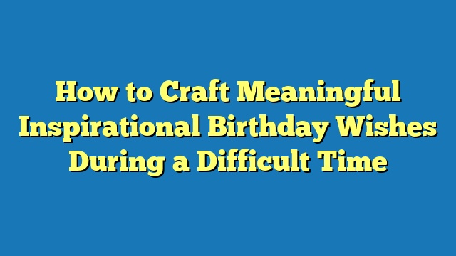 How to Craft Meaningful Inspirational Birthday Wishes During a Difficult Time