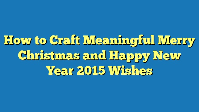 How to Craft Meaningful Merry Christmas and Happy New Year 2015 Wishes