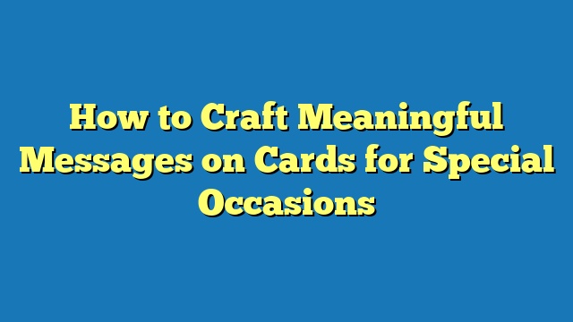 How to Craft Meaningful Messages on Cards for Special Occasions