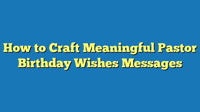 How to Craft Meaningful Pastor Birthday Wishes Messages