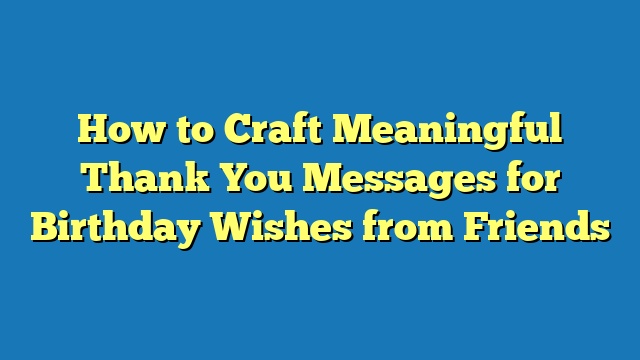 How to Craft Meaningful Thank You Messages for Birthday Wishes from Friends