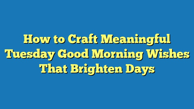 How to Craft Meaningful Tuesday Good Morning Wishes That Brighten Days