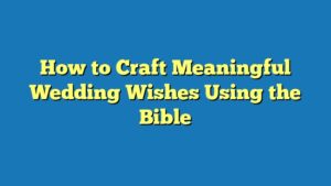 How to Craft Meaningful Wedding Wishes Using the Bible