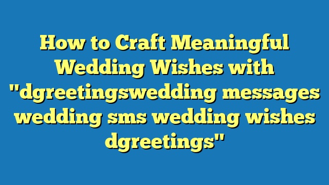 How to Craft Meaningful Wedding Wishes with "dgreetingswedding messages wedding sms wedding wishes dgreetings"