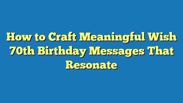 How to Craft Meaningful Wish 70th Birthday Messages That Resonate