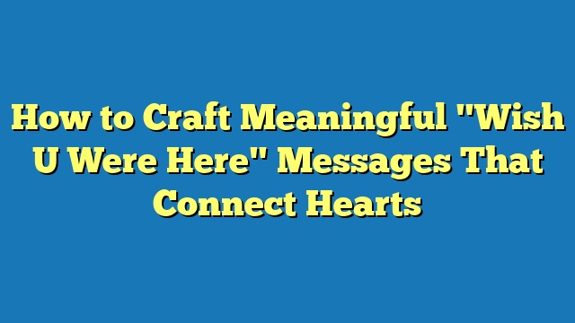 How to Craft Meaningful "Wish U Were Here" Messages That Connect Hearts