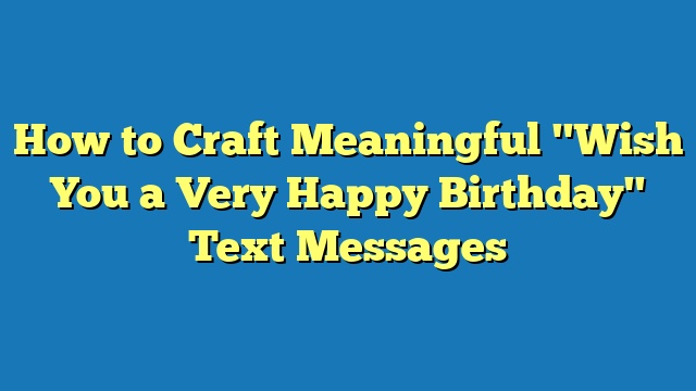 How to Craft Meaningful "Wish You a Very Happy Birthday" Text Messages