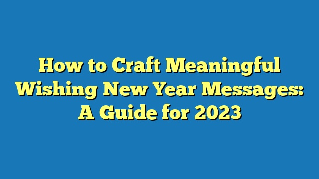 How to Craft Meaningful Wishing New Year Messages: A Guide for 2023